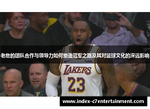 老詹的团队合作与领导力如何塑造冠军之路及其对篮球文化的深远影响 老詹的团队合作与领导力如何塑造冠军之路及其对篮球文化的深远影响