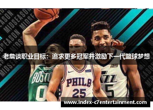 老詹谈职业目标:追求更多冠军并激励下一代篮球梦想 老詹谈职业目标:追求更多冠军并激励下一代篮球梦想