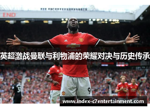 英超激战曼联与利物浦的荣耀对决与历史传承 英超激战曼联与利物浦的荣耀对决与历史传承