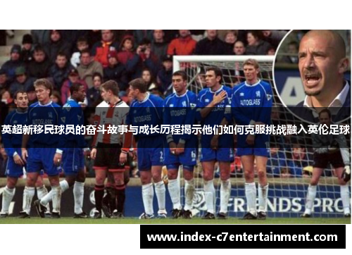 英超新移民球员的奋斗故事与成长历程揭示他们如何克服挑战融入英伦足球 英超新移民球员的奋斗故事与成长历程揭示他们如何克服挑战融入英伦足球