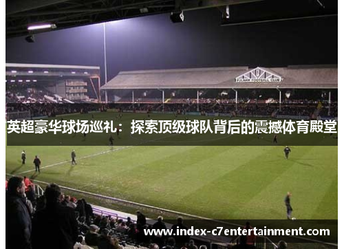 英超豪华球场巡礼:探索顶级球队背后的震撼体育殿堂 英超豪华球场巡礼:探索顶级球队背后的震撼体育殿堂