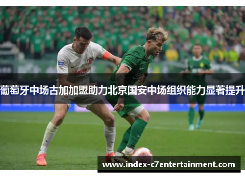 葡萄牙中场古加加盟助力北京国安中场组织能力显著提升