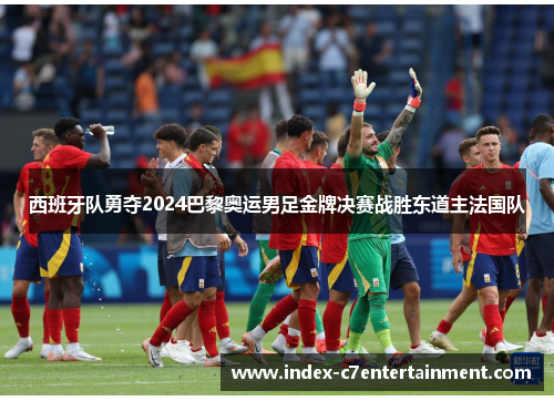 西班牙队勇夺2024巴黎奥运男足金牌决赛战胜东道主法国队