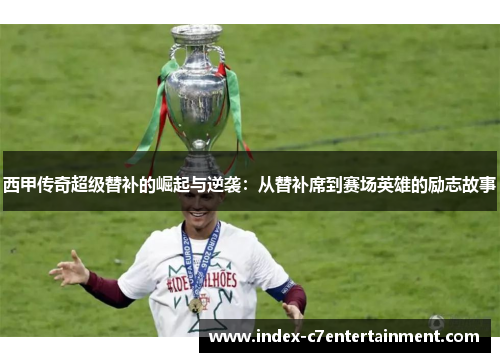 西甲传奇超级替补的崛起与逆袭：从替补席到赛场英雄的励志故事