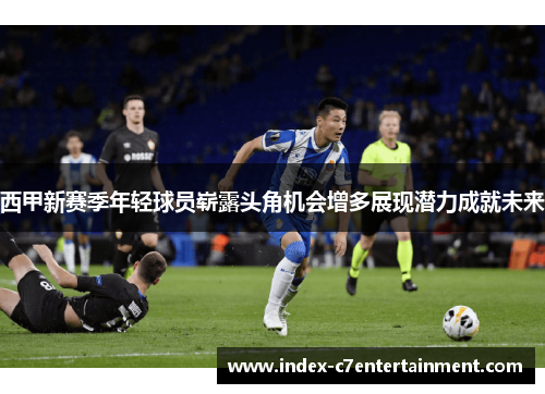 西甲新赛季年轻球员崭露头角机会增多展现潜力成就未来 西甲新赛季年轻球员崭露头角机会增多展现潜力成就未来