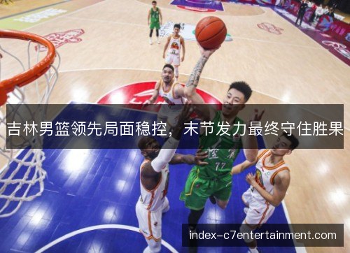 吉林男篮领先局面稳控，末节发力最终守住胜果