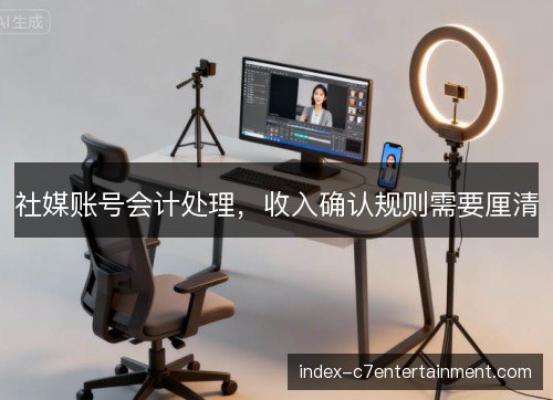 社媒账号会计处理，收入确认规则需要厘清