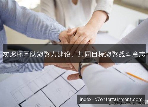 灰烬杯团队凝聚力建设，共同目标凝聚战斗意志