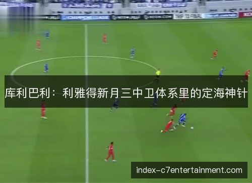 库利巴利：利雅得新月三中卫体系里的定海神针